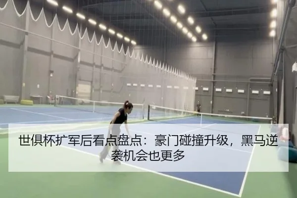 世俱杯扩军后看点盘点：豪门碰撞升级，黑马逆袭机会也更多